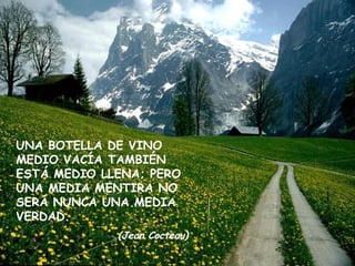UNA BOTELLA DE VINO MEDIO VACÍA TAMBIÉN ESTÁ MEDIO LLENA; PERO UNA MEDIA MENTIRA NO SERÁ NUNCA UNA MEDIA VERDAD. (Jean Cocteau) 