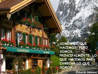 SOMOS LO QUE HACEMOS; PERO SOMOS, PRINCIPALMENTE, LO QUE HACEMOS PARA CAMBIAR LO QUE SOMOS. (Eduardo Galeano ) 