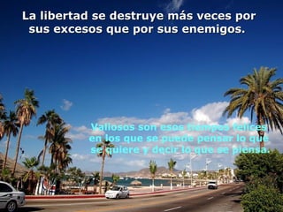 La libertad se destruye más veces por
 sus excesos que por sus enemigos.




          Valiosos son esos tiempos felices
          en los que se puede pensar lo que
          se quiere y decir lo que se piensa.
 