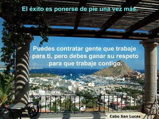 El éxito es ponerse de pie una vez más.




   Puedes contratar gente que trabaje
   para ti, pero debes ganar su respeto
         para que trabaje contigo.




                             Cabo San Lucas
 