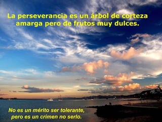La perseverancia es un árbol de corteza
  amarga pero de frutos muy dulces.




No es un mérito ser tolerante,
 pero es un crimen no serlo.
 