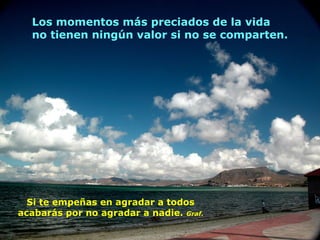 Los momentos más preciados de la vida
no tienen ningún valor si no se comparten.

Si te empeñas en agradar a todos
acabarás por no agradar a nadie. Graf.

 