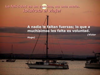 La felicidad es un camino, no una meta.

¡Disfruta el viaje!

A nadie le faltan fuerzas; lo que a
muchísimos les falta es voluntad.
(Víctor
Hugo)

 