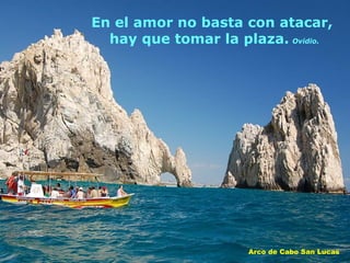 En el amor no basta con atacar,  hay que tomar la plaza.   Ovidio. Arco de Cabo San Lucas 