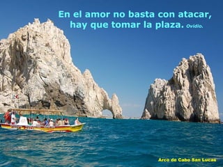 En el amor no basta con atacar,
hay que tomar la plaza. Ovidio.
Arco de Cabo San Lucas
 