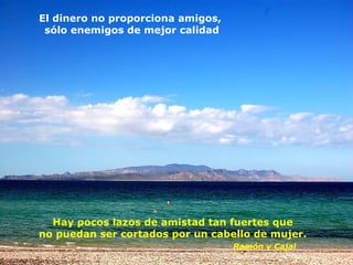Hay pocos lazos de amistad tan fuertes que
no puedan ser cortados por un cabello de mujer.
Ramón y Cajal
El dinero no proporciona amigos,
sólo enemigos de mejor calidad
 