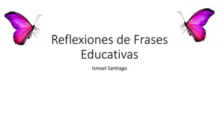 Reflexiones de Frases
Educativas
Ismael Santiago
 