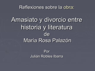 Reflexiones sobre la obra:

Amasiato y divorcio entre
  historia y literatura
            de
    María Rosa Palazón
               Por
       Julián Robles Ibarra
 
