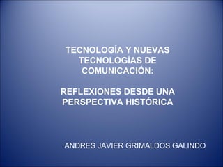 TECNOLOGÍA Y NUEVAS TECNOLOGÍAS DE COMUNICACIÓN: REFLEXIONES DESDE UNA PERSPECTIVA HISTÓRICA ANDRES JAVIER GRIMALDOS GALINDO 