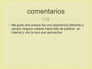 
 Me gusto arto porque fue una experiencia diferente y
porque ninguna materia había sido de publicar en
internet y uno la tuvo que aprovechar
comentarios
 