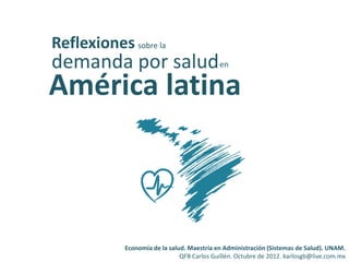 Reflexiones sobre la
demanda por salud en
América latina



            Economía de la salud. Maestría en Administración (Sistemas de Salud). UNAM.
                               QFB Carlos Guillén. Octubre de 2012. karlosgb@live.com.mx
 