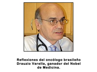 Reflexiones del oncólogo brasileño
Drauzio Varella, ganador del Nobel
de Medicina.
 