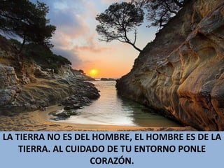 LA TIERRA NO ES DEL HOMBRE, EL HOMBRE ES DE LA TIERRA. AL CUIDADO DE TU ENTORNO PONLE CORAZÓN.