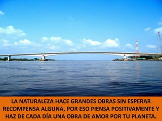 LA NATURALEZA HACE GRANDES OBRAS SIN ESPERAR RECOMPENSA ALGUNA, POR ESO PIENSA POSITIVAMENTE Y HAZ DE CADA DÍA UNA OBRA DE AMOR POR TU PLANETA.