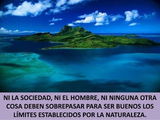 NI LA SOCIEDAD, NI EL HOMBRE, NI NINGUNA OTRA COSA DEBEN SOBREPASAR PARA SER BUENOS LOS LÍMITES ESTABLECIDOS POR LA NATURALEZA.