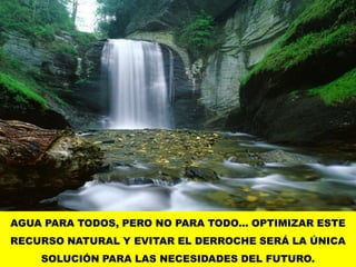 AGUA PARA TODOS, PERO NO PARA TODO... OPTIMIZAR ESTE RECURSO NATURAL Y EVITAR EL DERROCHE SERÁ LA ÚNICA SOLUCIÓN PARA LAS NECESIDADES DEL FUTURO.
