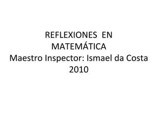 REFLEXIONES  EN MATEMÁTICA Maestro Inspector: Ismael da Costa 2010 