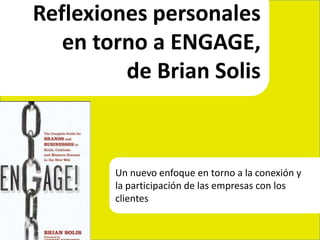 Reflexiones personales  en torno a ENGAGE,  de Brian Solis Un nuevo enfoque en torno a la conexión y  la participación de las empresas con los  clientes 