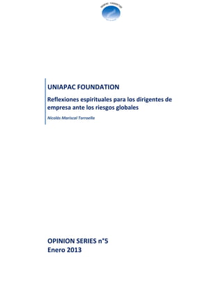 UNIAPAC FOUNDATION
Reflexiones espirituales para los dirigentes de
empresa ante los riesgos globales
Nicolás Mariscal Torroella




OPINION SERIES n°5
Enero 2013
 