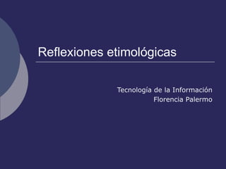 Reflexiones etimológicas Tecnología de la Información Florencia Palermo 