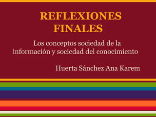 REFLEXIONES
FINALES
Los conceptos sociedad de la
información y sociedad del conocimiento
Huerta Sánchez Ana Karem
 