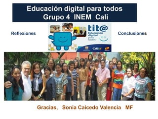Educación digital para todos
Grupo 4 INEM Cali
Gracias, Sonia Caicedo Valencia MF
Reflexiones Conclusiones
 