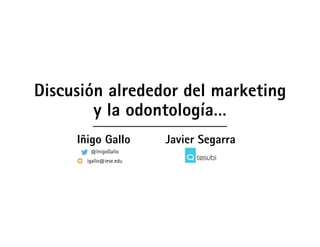 @InigoGallo
igallo@iese.edu
Discusión alrededor del marketing
y la odontología…
Iñigo Gallo Javier Segarra
 