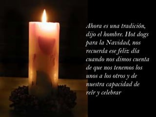 Ahora es una tradición, dijo el hombre. Hot dogs para la Navidad, nos recuerda ese feliz día cuando nos dimos cuenta de que nos tenemos los unos a los otros y de nuestra capacidad de reír y celebrar