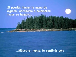 …Alégrate, nunca te sentirás solo
Si puedes tomar la mano de
alguien, abrazarlo o solamente
tocar su hombro…
 