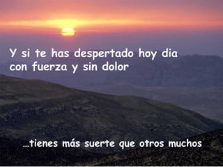 …tienes más suerte que otros muchos
Y si te has despertado hoy dia
con fuerza y sin dolor
 