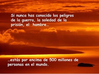 …estás por encima de 500 millones de
personas en el mundo.
Si nunca has conocido los peligros
de la guerra, la soledad de la
prisión, el hambre…
 