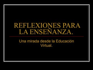 REFLEXIONES PARA LA ENSEÑANZA.   Una mirada desde la Educación Virtual. 