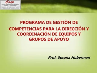 PROGRAMA DE GESTIÓN DE
COMPETENCIAS PARA LA DIRECCIÓN Y
COORDINACIÓN DE EQUIPOS Y
GRUPOS DE APOYO
Prof. Susana Huberman
 
