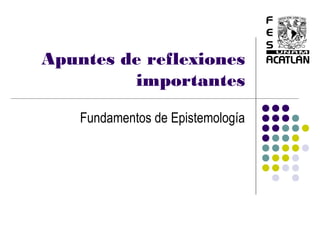Apuntes de reflexiones
         importantes

    Fundamentos de Epistemología
 