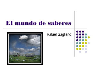 El mundo de saberes
           Rafael Gagliano
 