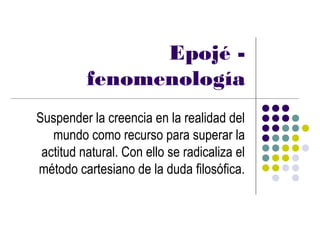 Epojé -
          fenomenología
Suspender la creencia en la realidad del
   mundo como recurso para superar la
 actitud natural. Con ello se radicaliza el
método cartesiano de la duda filosófica.
 