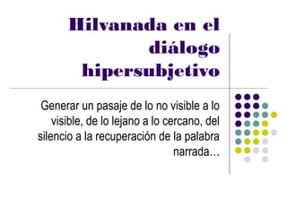 Hilvanada en el
              diálogo
        hipersubjetivo
 Generar un pasaje de lo no visible a lo
    visible, de lo lejano a lo cercano, del
silencio a la recuperación de la palabra
                                 narrada…
 
