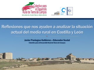 Reflexiones que nos ayuden a analizar la situación
actual del medio rural en Castilla y León
JavierPaniaguaGutiérrez EducadorSocial
ColectivoparaelDesarrolloRuraldeTierradeCampos
 
