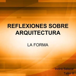 REFLEXIONES SOBRE
  ARQUITECTURA

     LA FORMA




                Indira Salazar
                       Taller II
 
