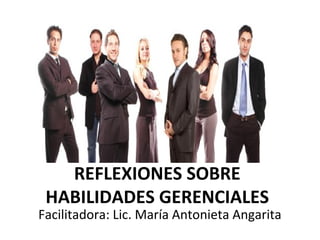 REFLEXIONES SOBRE
HABILIDADES GERENCIALES
Facilitadora: Lic. María Antonieta Angarita
 
