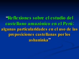 “ Reflexiones sobre el estudio del castellano amazónico en el Perú:  algunas particularidades en el uso de las preposiciones castellanas por los ashaninka ” 