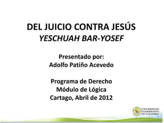 DEL JUICIO CONTRA JESÚS
  YESCHUAH BAR-YOSEF
      Presentado por:
    Adolfo Patiño Acevedo

    Programa de Derecho
      Módulo de Lógica
    Cartago, Abril de 2012
 