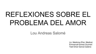 REFLEXIONES SOBRE EL
PROBLEMA DEL AMOR
Lou Andreas Salomé
Lic. Medicina (Psic. Medica)
Emmanuel Gomez Guzman
Yael Omar Garcia Cadena
 