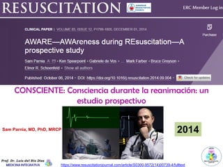 https://www.resuscitationjournal.com/article/S0300-9572(14)00739-4/fulltext
CONSCIENTE: Consciencia durante la reanimación: un
estudio prospectivo
Sam Parnia, MD, PhD, MRCP 2014
 