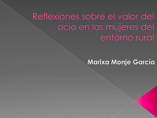 Reflexiones sobre el valor del ocio en las mujeres del entorno rural Marixa Monje García 