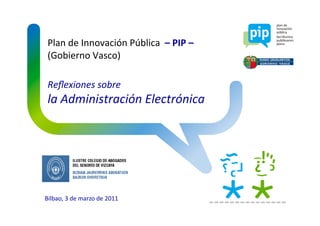Plan	
  de	
  Innovación	
  Pública	
  	
  –	
  PIP	
  –	
  	
  
 (Gobierno	
  Vasco)	
  

 Reﬂexiones	
  sobre	
  
 la	
  Administración	
  Electrónica	
  




Bilbao,	
  3	
  de	
  marzo	
  de	
  2011	
  
 