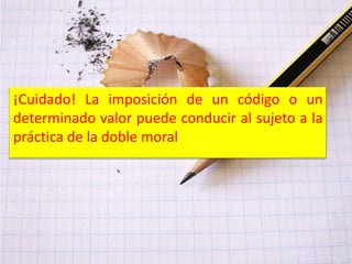 ¡Cuidado! La imposición de un código o un
determinado valor puede conducir al sujeto a la
práctica de la doble moral
 