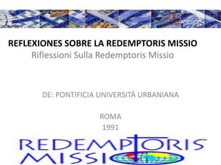 REFLEXIONES SOBRE LA REDEMPTORIS MISSIO
Riflessioni Sulla Redemptoris Missio
DE: PONTIFICIA UNIVERSITÁ URBANIANA
ROMA
1991
 