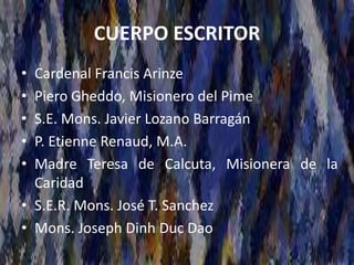 CUERPO ESCRITOR
• Cardenal Francis Arinze
• Piero Gheddo, Misionero del Pime
• S.E. Mons. Javier Lozano Barragán
• P. Etienne Renaud, M.A.
• Madre Teresa de Calcuta, Misionera de la
Caridad
• S.E.R. Mons. José T. Sanchez
• Mons. Joseph Dinh Duc Dao
 