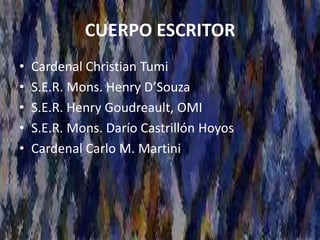 CUERPO ESCRITOR
• Cardenal Christian Tumi
• S.E.R. Mons. Henry D’Souza
• S.E.R. Henry Goudreault, OMI
• S.E.R. Mons. Darío Castrillón Hoyos
• Cardenal Carlo M. Martini
 